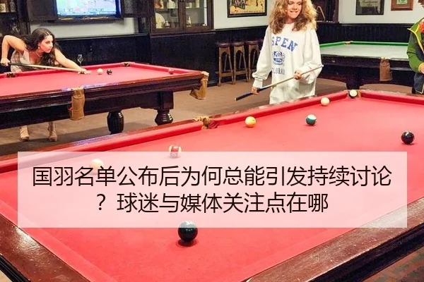 国羽名单公布后为何总能引发持续讨论？球迷与媒体关注点在哪