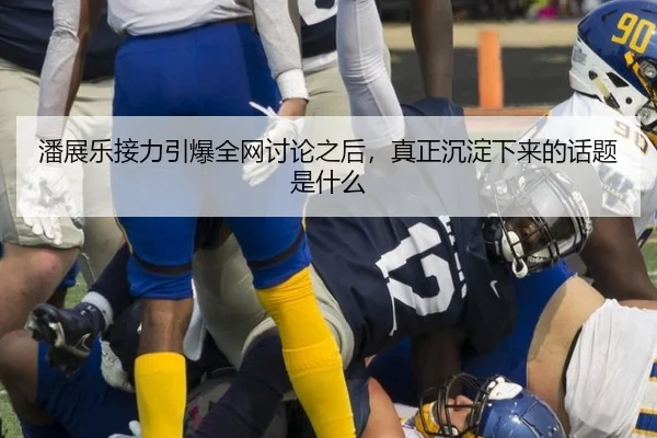潘展乐接力引爆全网讨论之后，真正沉淀下来的话题是什么